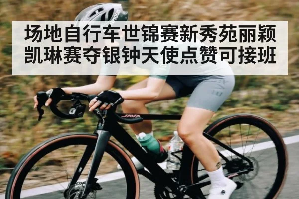 场地自行车世锦赛新秀苑丽颖凯琳赛夺银钟天使点赞可接班