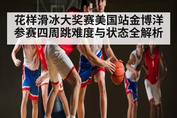 花样滑冰大奖赛美国站金博洋参赛四周跳难度与状态全解析
