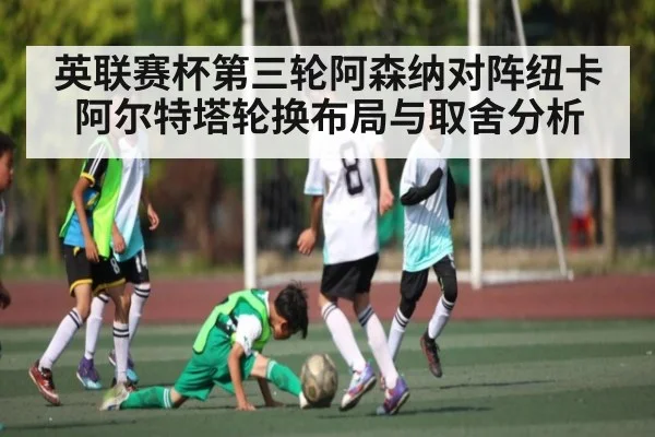 英联赛杯第三轮阿森纳对阵纽卡阿尔特塔轮换布局与取舍分析