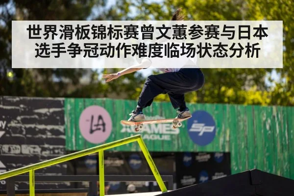 世界滑板锦标赛曾文蕙参赛与日本选手争冠动作难度临场状态分析
