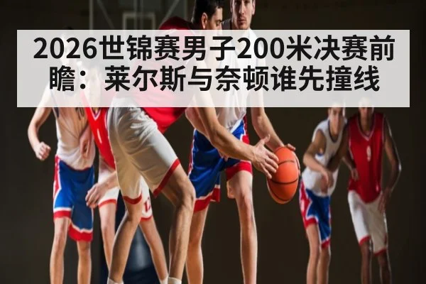 2026世锦赛男子200米决赛前瞻：莱尔斯与奈顿谁先撞线