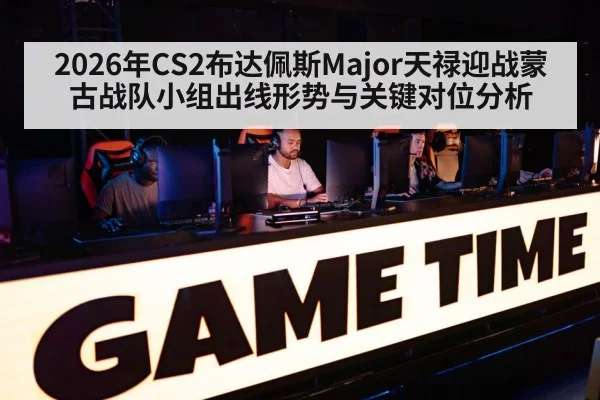 2026年CS2布达佩斯Major天禄迎战蒙古战队小组出线形势与关键对位分析