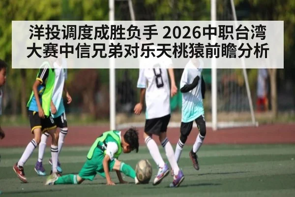 洋投调度成胜负手 2026中职台湾大赛中信兄弟对乐天桃猿前瞻分析