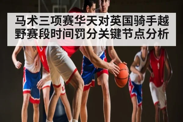 马术三项赛华天对英国骑手越野赛段时间罚分关键节点分析